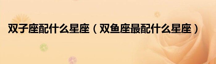 双子座配什么星座（双鱼座最配什么星座）