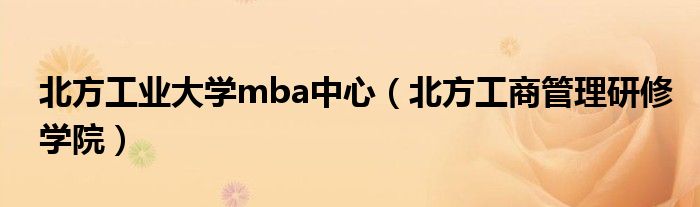 北方工业大学mba中心（北方工商管理研修学院）