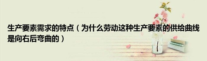 生产要素需求的特点（为什么劳动这种生产要素的供给曲线是向右后弯曲的）