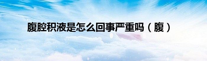 腹腔积液是怎么回事严重吗（腹）