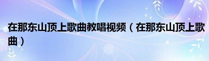 在那东山顶上歌曲教唱视频（在那东山顶上歌曲）