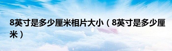 8英寸是多少厘米相片大小（8英寸是多少厘米）