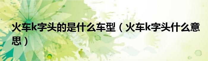 火车k字头的是什么车型（火车k字头什么意思）