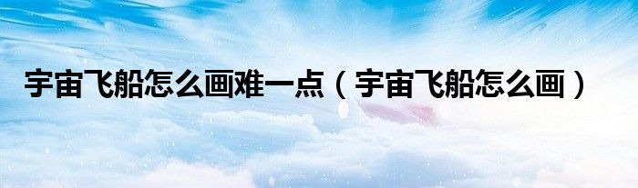 宇宙飞船怎么画难一点（宇宙飞船怎么画）