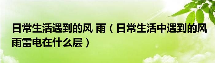 日常生活遇到的风 雨（日常生活中遇到的风雨雷电在什么层）