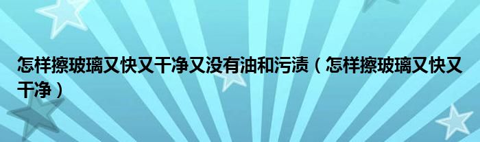 怎样擦玻璃又快又干净又没有油和污渍（怎样擦玻璃又快又干净）