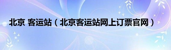 北京 客运站（北京客运站网上订票官网）