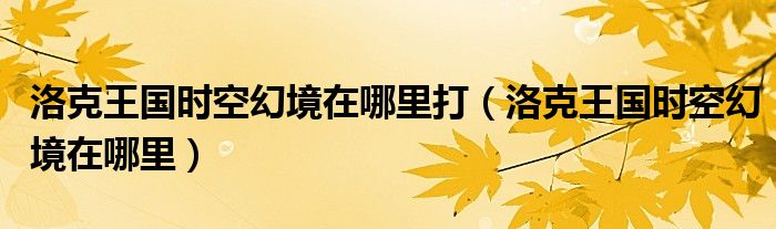 洛克王国时空幻境在哪里打（洛克王国时空幻境在哪里）