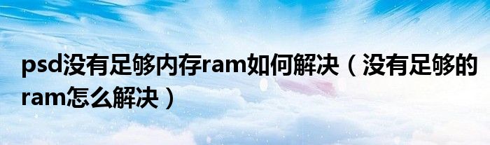 psd没有足够内存ram如何解决（没有足够的ram怎么解决）