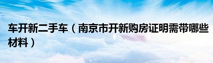 车开新二手车（南京市开新购房证明需带哪些材料）