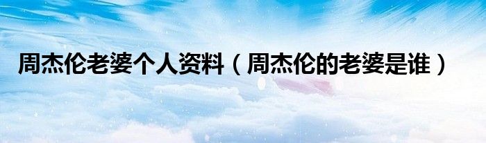 周杰伦老婆个人资料（周杰伦的老婆是谁）