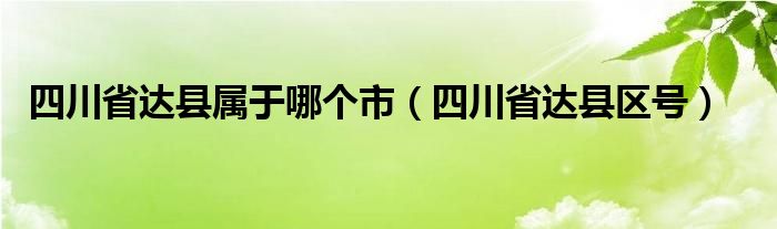 四川省达县属于哪个市（四川省达县区号）