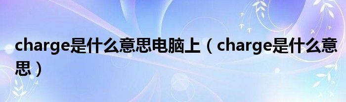 charge是什么意思电脑上（charge是什么意思）