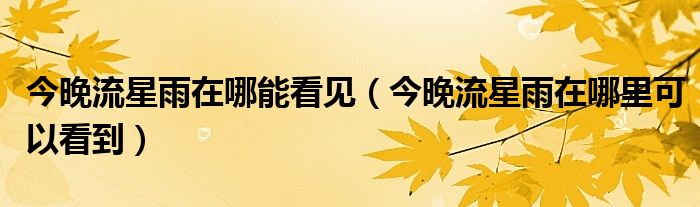 今晚流星雨在哪能看见（今晚流星雨在哪里可以看到）