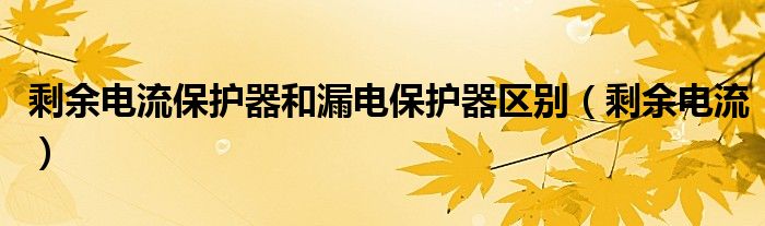 剩余电流保护器和漏电保护器区别（剩余电流）