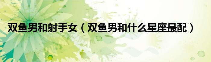 双鱼男和射手女（双鱼男和什么星座最配）