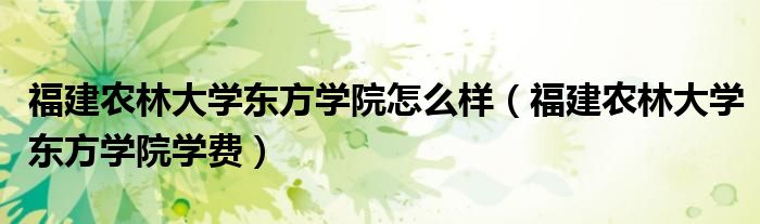 福建农林大学东方学院怎么样（福建农林大学东方学院学费）