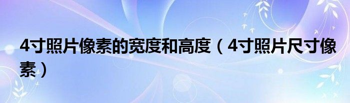 4寸照片像素的宽度和高度（4寸照片尺寸像素）