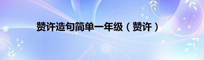 赞许造句简单一年级（赞许）