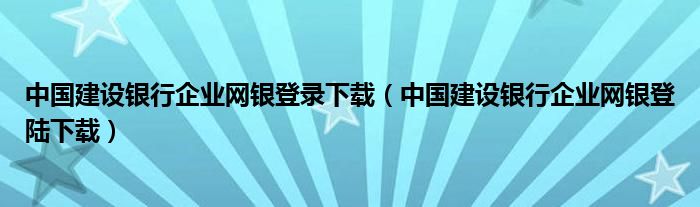 中国建设银行企业网银登录下载（中国建设银行企业网银登陆下载）