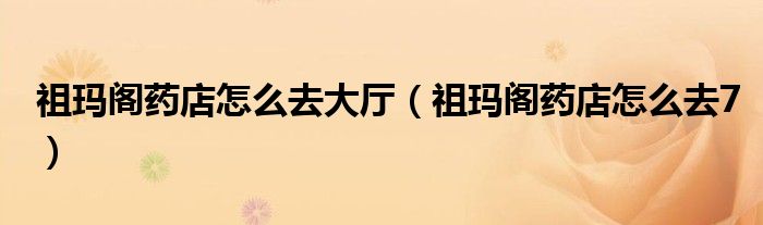 祖玛阁药店怎么去大厅（祖玛阁药店怎么去7）