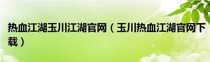 热血江湖玉川江湖官网（玉川热血江湖官网下载）