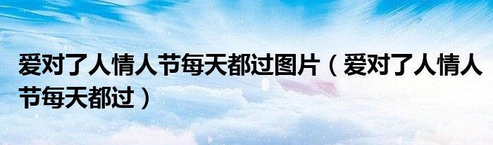 爱对了人情人节每天都过图片（爱对了人情人节每天都过）
