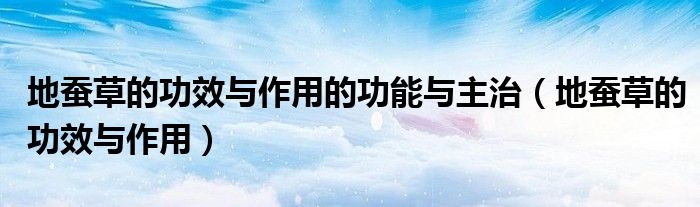 地蚕草的功效与作用的功能与主治（地蚕草的功效与作用）