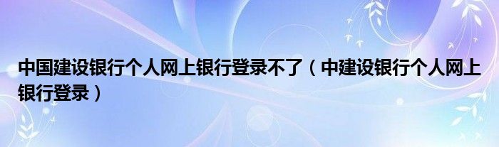 中国建设银行个人网上银行登录不了（中建设银行个人网上银行登录）