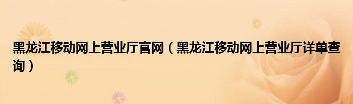 黑龙江移动网上营业厅官网（黑龙江移动网上营业厅详单查询）