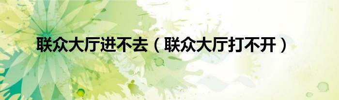 联众大厅进不去（联众大厅打不开）