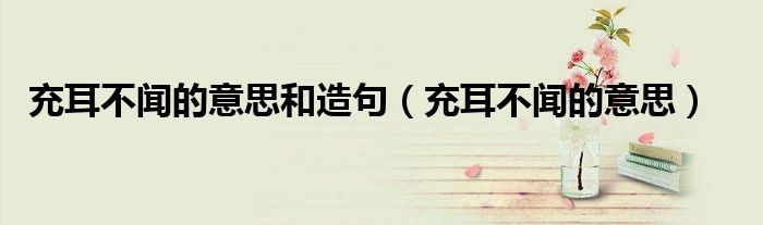 充耳不闻的意思和造句（充耳不闻的意思）