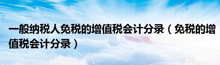 一般纳税人免税的增值税会计分录（免税的增值税会计分录）
