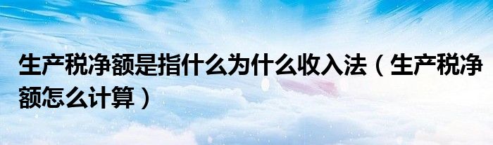 生产税净额是指什么为什么收入法（生产税净额怎么计算）