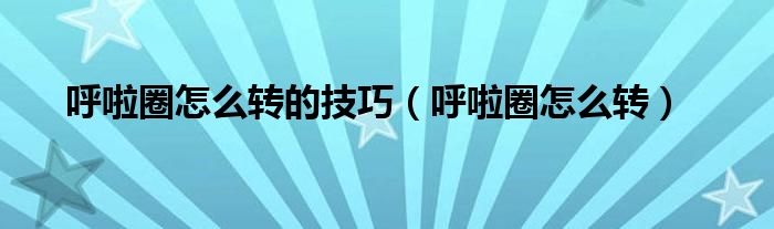 呼啦圈怎么转的技巧（呼啦圈怎么转）