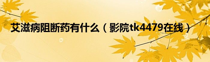 艾滋病阻断药有什么（影院tk4479在线）