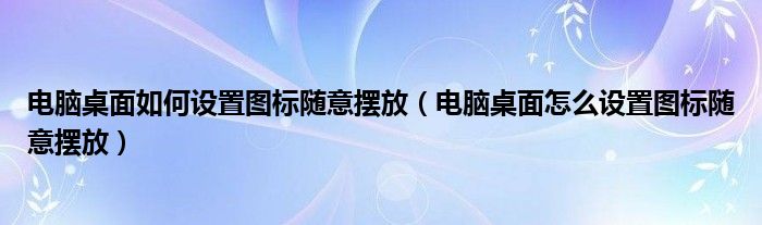 电脑桌面如何设置图标随意摆放（电脑桌面怎么设置图标随意摆放）