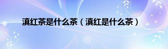 滇红茶是什么茶（滇红是什么茶）