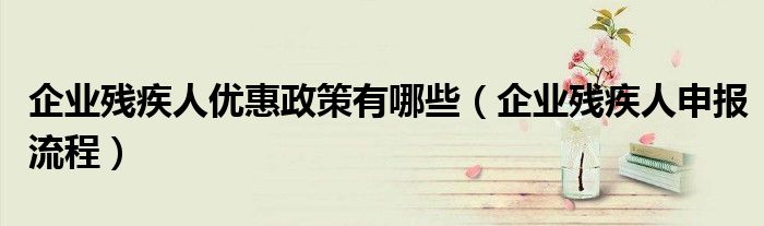 企业残疾人优惠政策有哪些（企业残疾人申报流程）