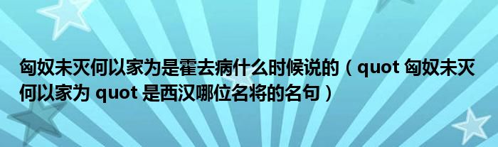 匈奴未灭何以家为是霍去病什么时候说的（quot 匈奴未灭 何以家为 quot 是西汉哪位名将的名句）