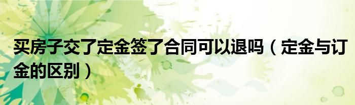 买房子交了定金签了合同可以退吗（定金与订金的区别）
