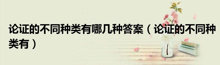 论证的不同种类有哪几种答案（论证的不同种类有）