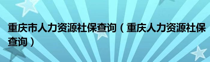 重庆市人力资源社保查询（重庆人力资源社保查询）