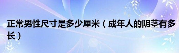 正常男性尺寸是多少厘米（成年人的阴茎有多长）