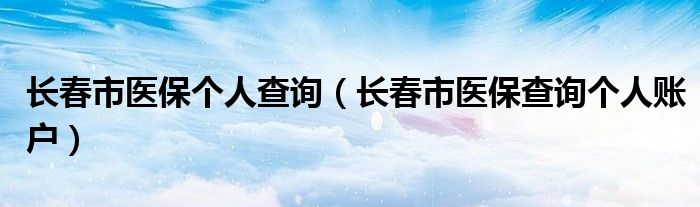 长春市医保个人查询（长春市医保查询个人账户）