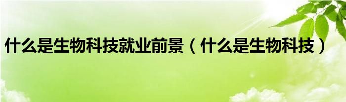 什么是生物科技就业前景（什么是生物科技）