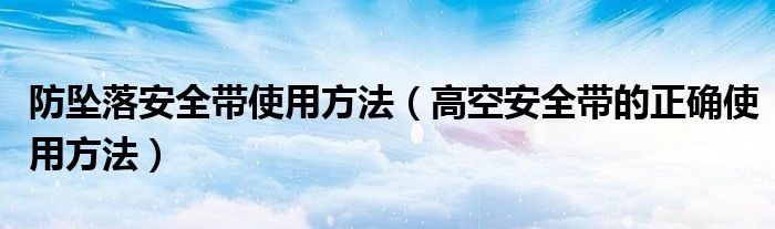 防坠落安全带使用方法（高空安全带的正确使用方法）