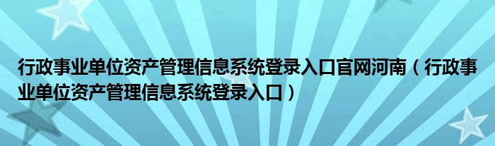 行政事业单位资产管理信息系统登录入口官网河南（行政事业单位资产管理信息系统登录入口）