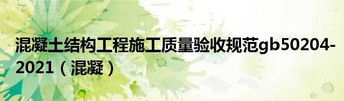 混凝土结构工程施工质量验收规范gb50204-2021（混凝）