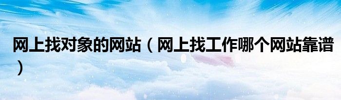 网上找对象的网站（网上找工作哪个网站靠谱）